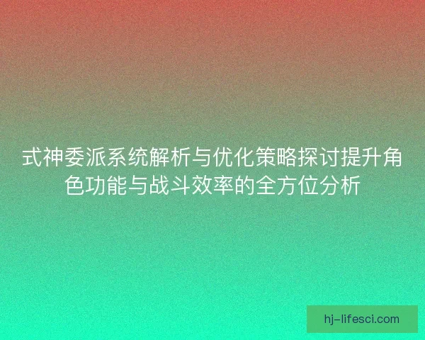 式神委派系统解析与优化策略探讨提升角色功能与战斗效率的全方位分析