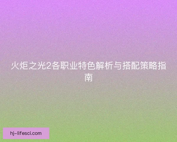 火炬之光2各职业特色解析与搭配策略指南