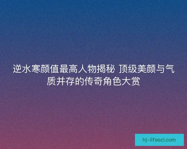 逆水寒颜值最高人物揭秘 顶级美颜与气质并存的传奇角色大赏