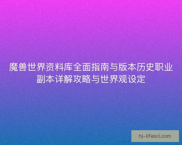 魔兽世界资料库全面指南与版本历史职业副本详解攻略与世界观设定