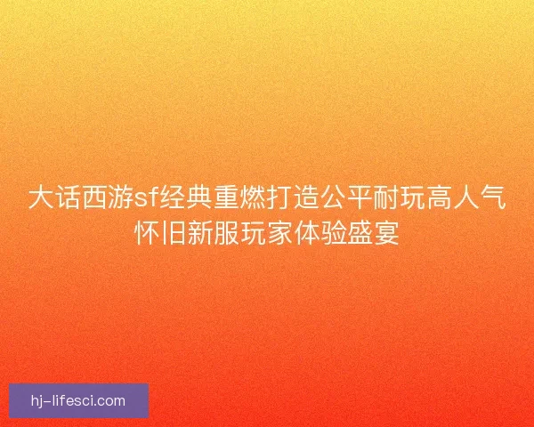 大话西游sf经典重燃打造公平耐玩高人气怀旧新服玩家体验盛宴