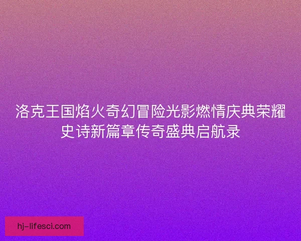 洛克王国焰火奇幻冒险光影燃情庆典荣耀史诗新篇章传奇盛典启航录
