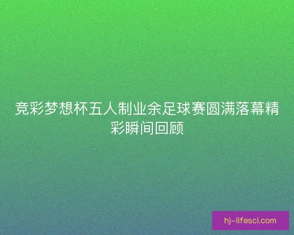 竞彩梦想杯五人制业余足球赛圆满落幕精彩瞬间回顾
