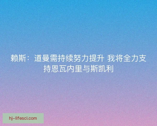 赖斯：道曼需持续努力提升 我将全力支持恩瓦内里与斯凯利